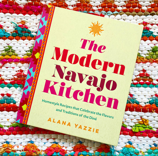 The Modern Navajo Kitchen: Homestyle Recipes that Celebrate the Flavors and Traditions of the Diné, Alana Yazzie