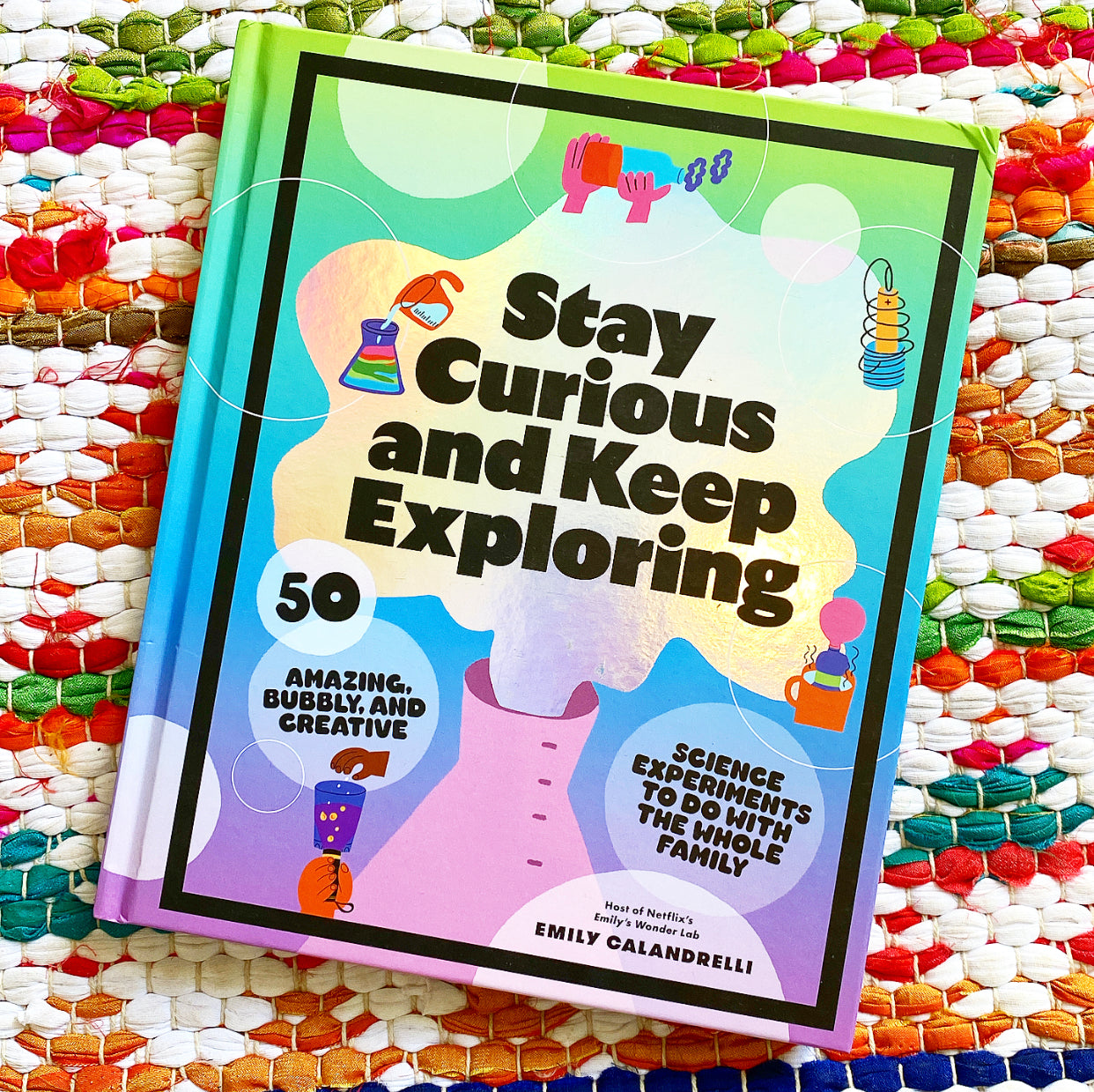 Stay Curious and Keep Exploring: 50 Amazing, Bubbly, and Creative Science Experiments to Do with the Whole Family | Emily Calandrelli